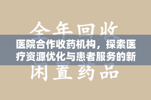 西安医院合作收药机构，探索医疗资源优化与患者服务的新路径
