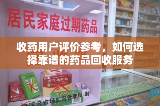 西安收药用户评价参考，如何选择靠谱的药品回收服务