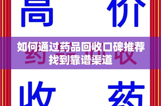 西安如何通过药品回收口碑推荐找到靠谱渠道