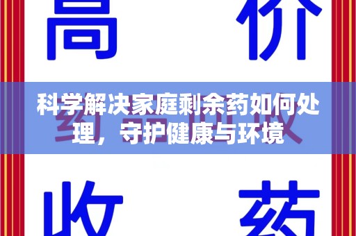 西安科学解决家庭剩余药如何处理，守护健康与环境