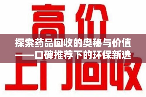 西安探索药品回收的奥秘与价值——口碑推荐下的环保新选择