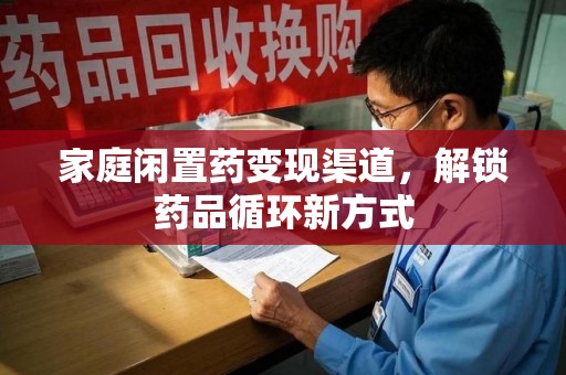 西安家庭闲置药变现渠道，解锁药品循环新方式
