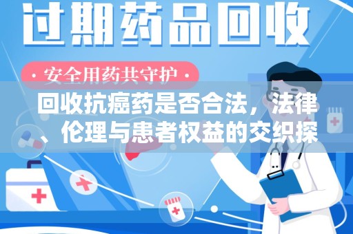 西安回收抗癌药是否合法，法律、伦理与患者权益的交织探讨
