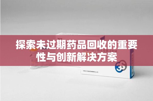 西安探索未过期药品回收的重要性与创新解决方案