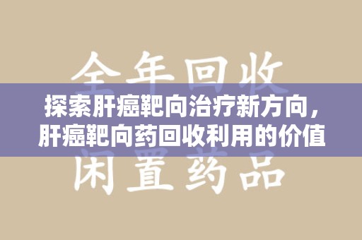 西安探索肝癌靶向治疗新方向，肝癌靶向药回收利用的价值与未来