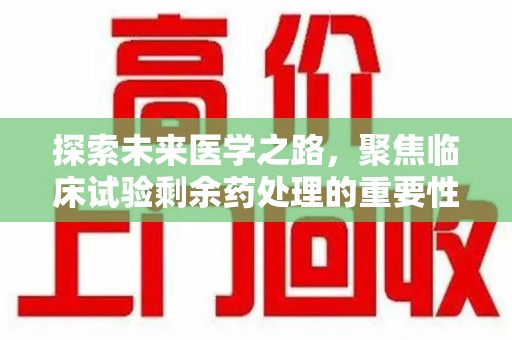 西安探索未来医学之路，聚焦临床试验剩余药处理的重要性与挑战