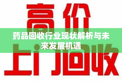 西安药品回收行业现状解析与未来发展机遇