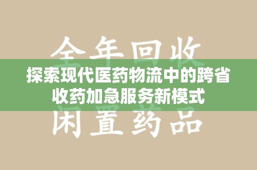 西安探索现代医药物流中的跨省收药加急服务新模式