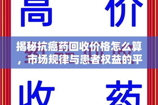 西安揭秘抗癌药回收价格怎么算，市场规律与患者权益的平衡点