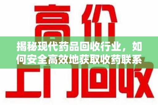 西安揭秘现代药品回收行业，如何安全高效地获取收药联系方式