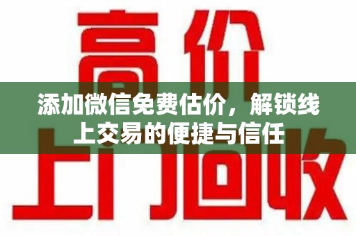 西安添加微信免费估价，解锁线上交易的便捷与信任
