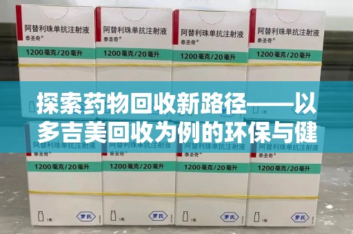 西安探索药物回收新路径——以多吉美回收为例的环保与健康平衡