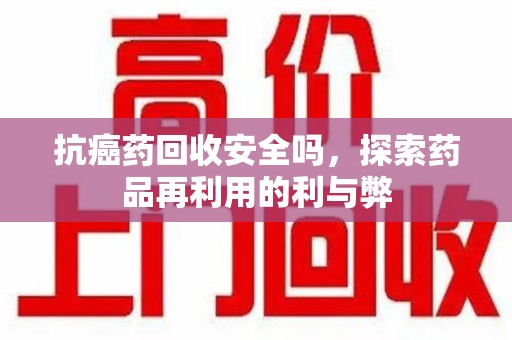 西安抗癌药回收安全吗，探索药品再利用的利与弊