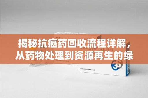 西安揭秘抗癌药回收流程详解，从药物处理到资源再生的绿色之道
