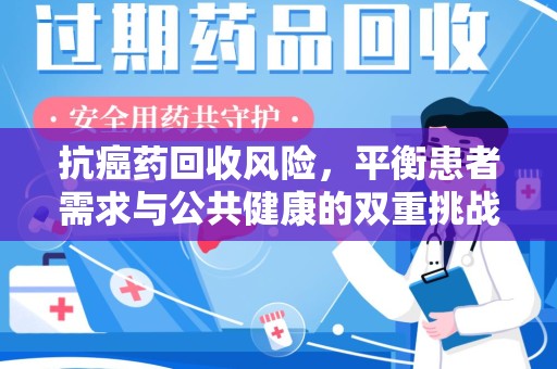西安抗癌药回收风险，平衡患者需求与公共健康的双重挑战