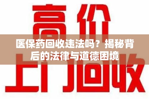西安医保药回收违法吗？揭秘背后的法律与道德困境