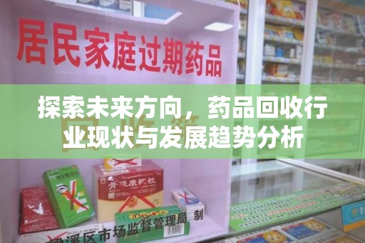 西安探索未来方向，药品回收行业现状与发展趋势分析