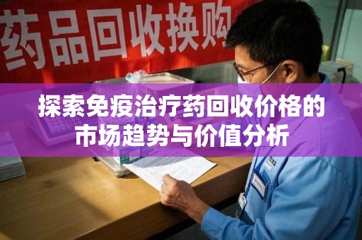 西安探索免疫治疗药回收价格的市场趋势与价值分析