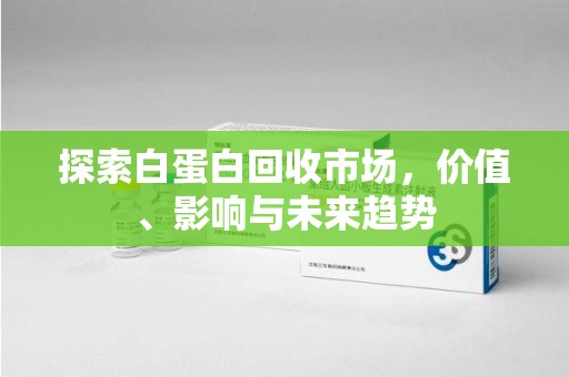 西安探索白蛋白回收市场，价值、影响与未来趋势