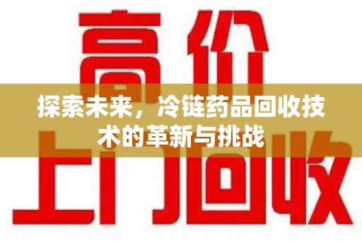 西安探索未来，冷链药品回收技术的革新与挑战