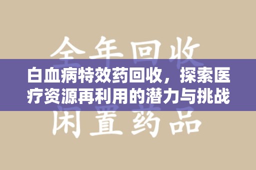 西安白血病特效药回收，探索医疗资源再利用的潜力与挑战