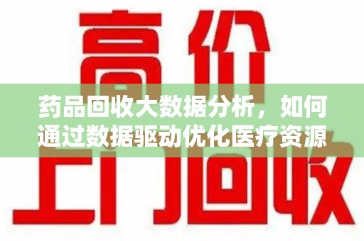 西安药品回收大数据分析，如何通过数据驱动优化医疗资源管理
