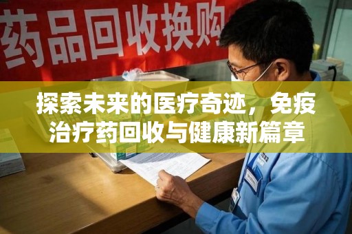 西安探索未来的医疗奇迹，免疫治疗药回收与健康新篇章