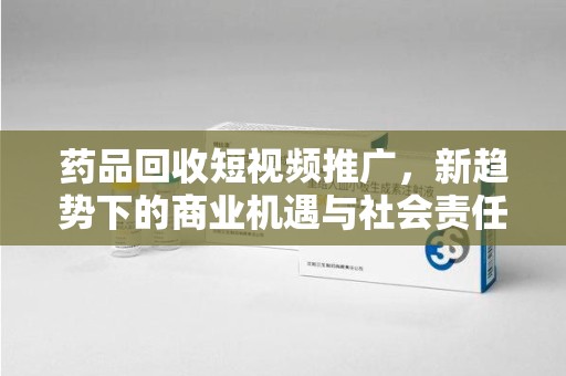 西安药品回收短视频推广，新趋势下的商业机遇与社会责任