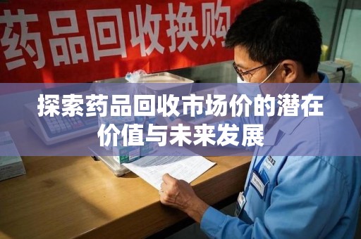 西安探索药品回收市场价的潜在价值与未来发展