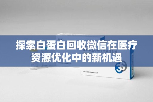 西安探索白蛋白回收微信在医疗资源优化中的新机遇