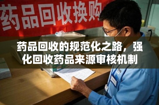 西安药品回收的规范化之路，强化回收药品来源审核机制