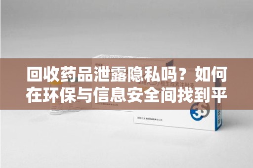 西安回收药品泄露隐私吗？如何在环保与信息安全间找到平衡