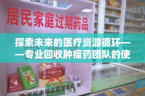 西安探索未来的医疗资源循环——专业回收肿瘤药团队的使命与价值