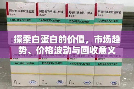 西安探索白蛋白的价值，市场趋势、价格波动与回收意义