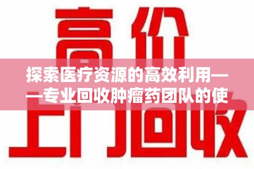 西安探索医疗资源的高效利用——专业回收肿瘤药团队的使命与实践