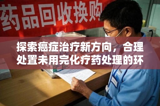 西安探索癌症治疗新方向，合理处置未用完化疗药处理的环保路径