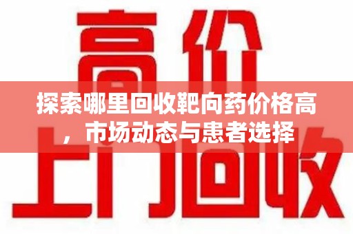 西安探索哪里回收靶向药价格高，市场动态与患者选择