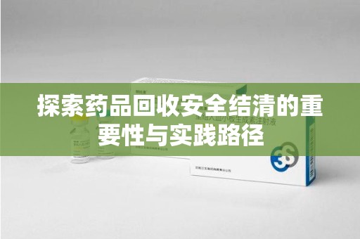 西安探索药品回收安全结清的重要性与实践路径