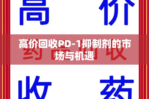 西安高价回收PD-1抑制剂的市场与机遇