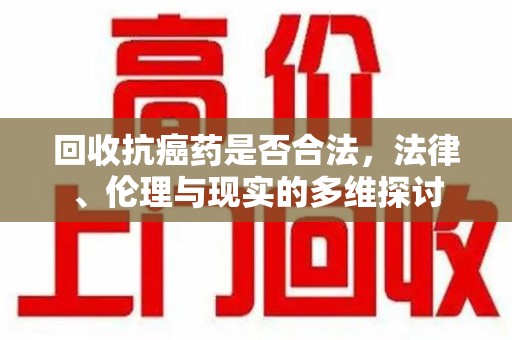 西安回收抗癌药是否合法，法律、伦理与现实的多维探讨