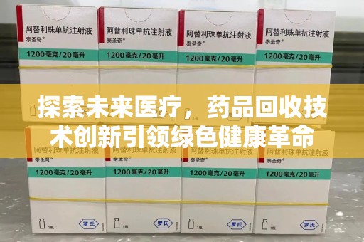 西安探索未来医疗，药品回收技术创新引领绿色健康革命