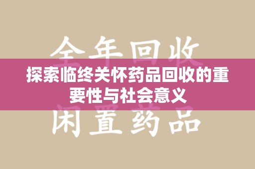 西安探索临终关怀药品回收的重要性与社会意义