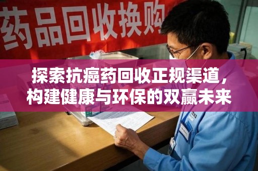 西安探索抗癌药回收正规渠道，构建健康与环保的双赢未来