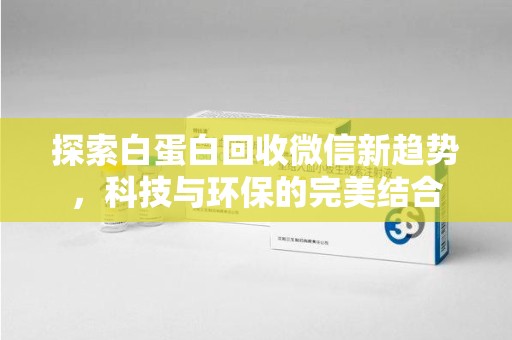 西安探索白蛋白回收微信新趋势，科技与环保的完美结合