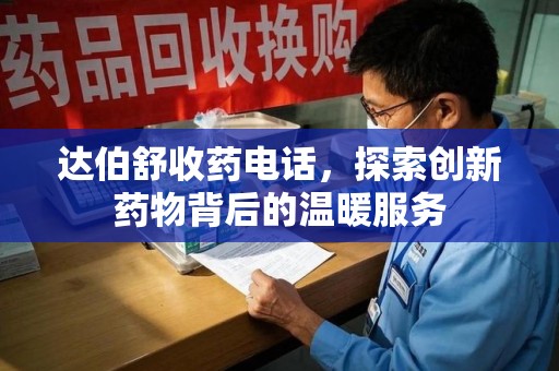 西安达伯舒收药电话，探索创新药物背后的温暖服务