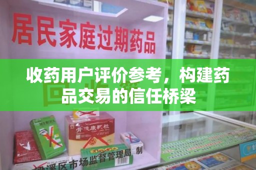 西安收药用户评价参考，构建药品交易的信任桥梁