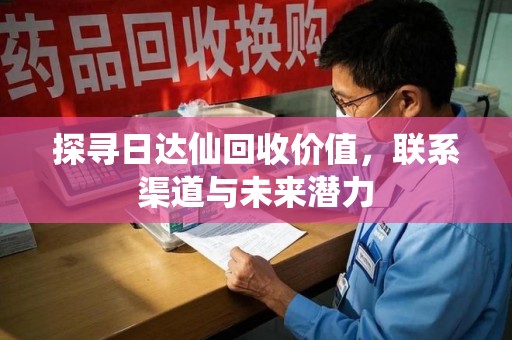 西安探寻日达仙回收价值，联系渠道与未来潜力