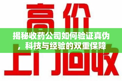 西安揭秘收药公司如何验证真伪，科技与经验的双重保障