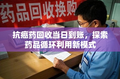 西安抗癌药回收当日到账，探索药品循环利用新模式