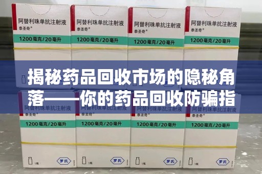 西安揭秘药品回收市场的隐秘角落——你的药品回收防骗指南